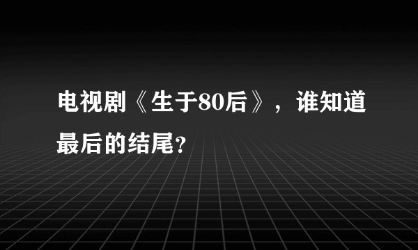 电视剧《生于80后》,谁知道最后的结尾?