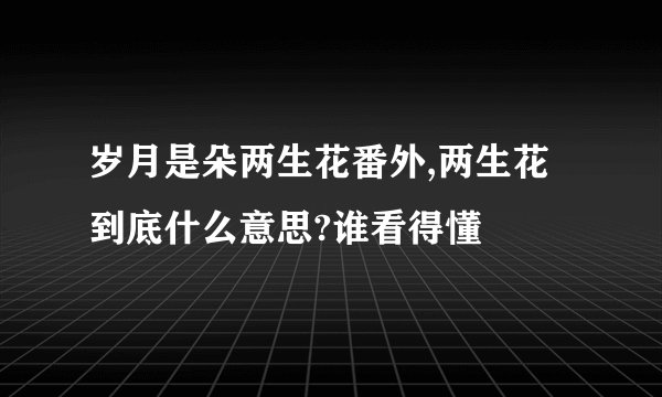 岁月是朵两生花番外,两生花到底什么意思?谁看得懂