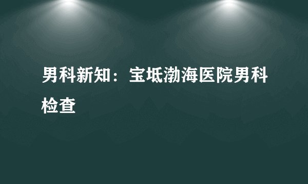 男科新知：宝坻渤海医院男科检查