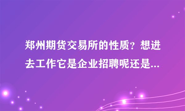 郑州期货交易所的性质？想进去工作它是企业招聘呢还是要公务员考试？谢谢！