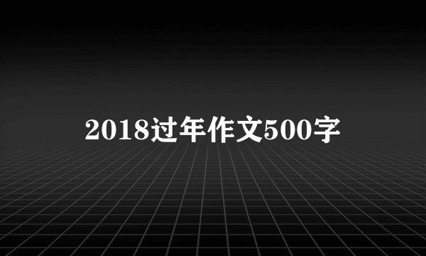 2018过年作文500字
