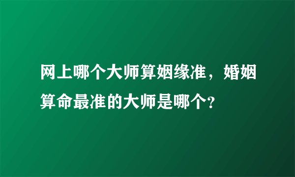 网上哪个大师算姻缘准，婚姻算命最准的大师是哪个？