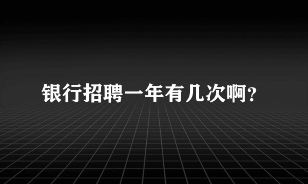 银行招聘一年有几次啊？