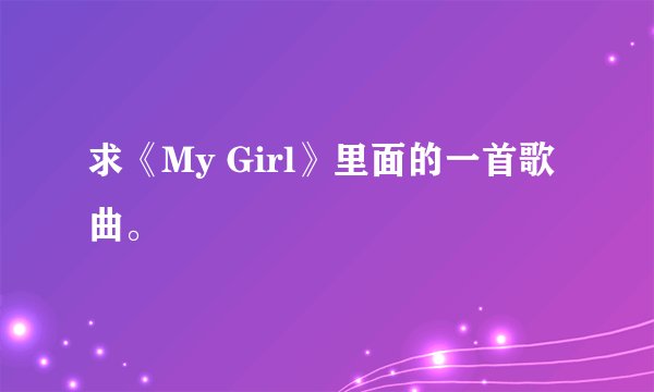 求《My Girl》里面的一首歌曲。