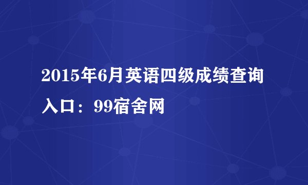 2015年6月英语四级成绩查询入口：99宿舍网