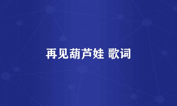 再见葫芦娃 歌词