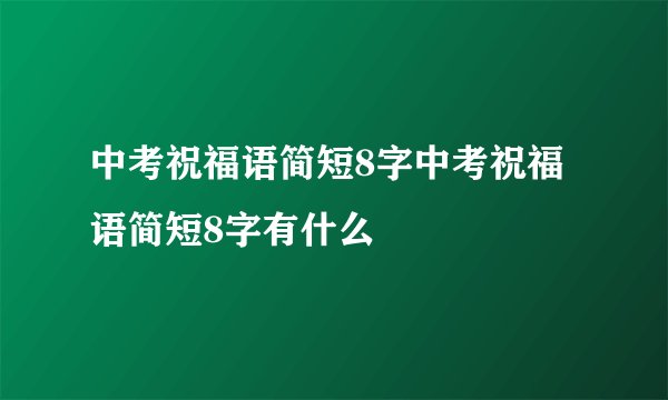 中考祝福语简短8字中考祝福语简短8字有什么