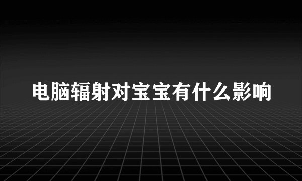电脑辐射对宝宝有什么影响