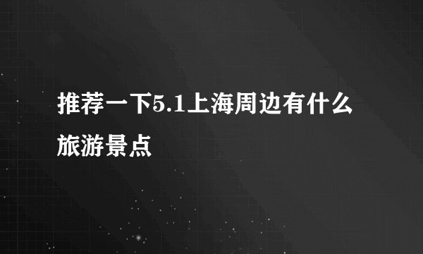 推荐一下5.1上海周边有什么旅游景点