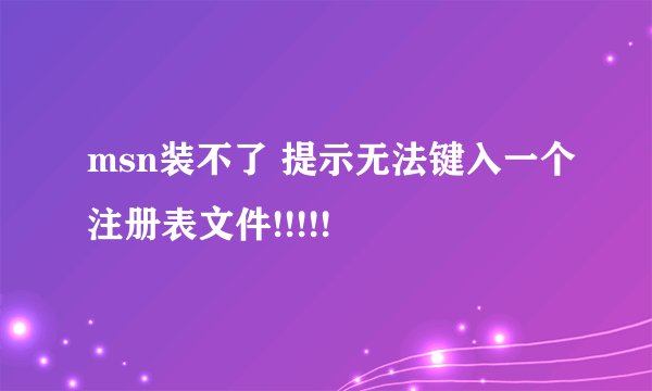 msn装不了 提示无法键入一个注册表文件!!!!!