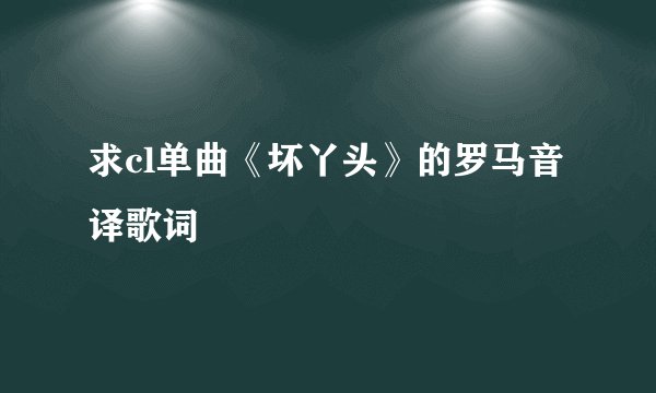 求cl单曲《坏丫头》的罗马音译歌词