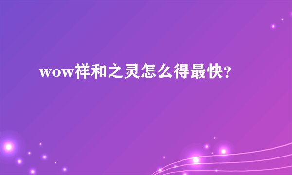 wow祥和之灵怎么得最快？