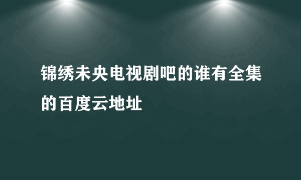 锦绣未央电视剧吧的谁有全集的百度云地址