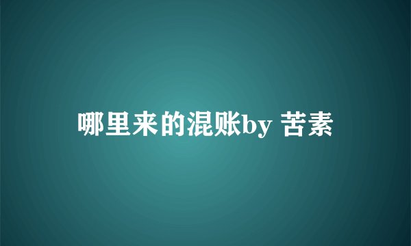 哪里来的混账by 苦素