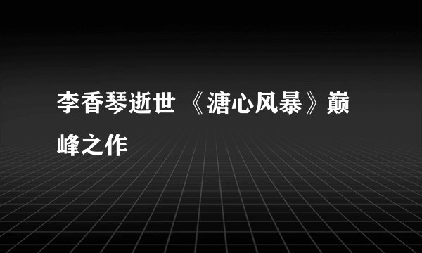 李香琴逝世 《溏心风暴》巅峰之作
