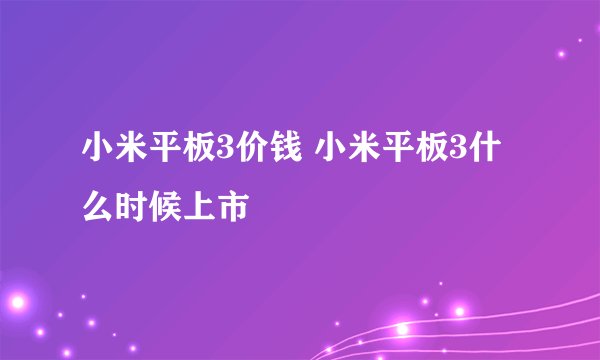 小米平板3价钱 小米平板3什么时候上市