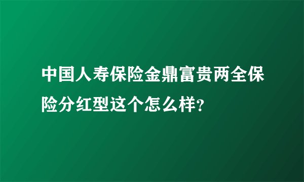 中国人寿保险金鼎富贵两全保险分红型这个怎么样？