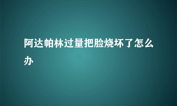 阿达帕林过量把脸烧坏了怎么办