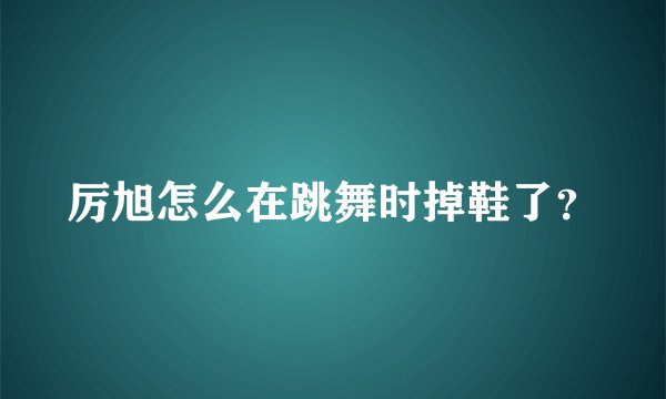 厉旭怎么在跳舞时掉鞋了？