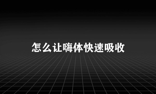怎么让嗨体快速吸收