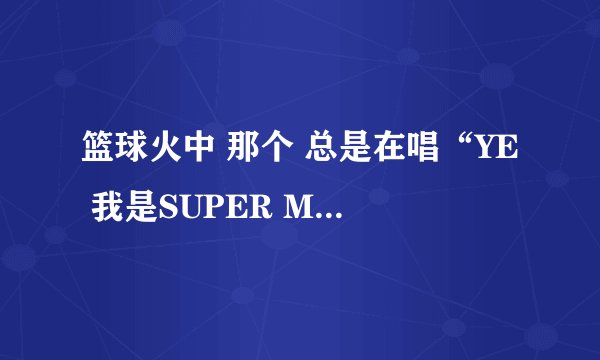 篮球火中 那个 总是在唱“YE 我是SUPER MAN ” 的歌是什么？