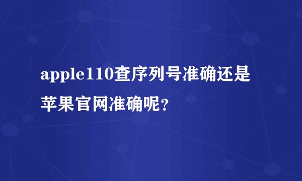 apple110查序列号准确还是苹果官网准确呢？