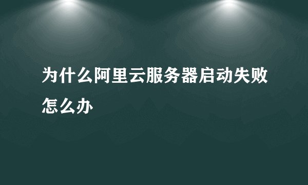 为什么阿里云服务器启动失败怎么办