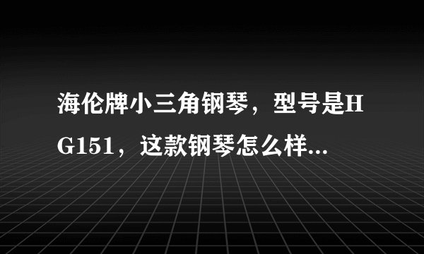 海伦牌小三角钢琴,型号是HG151,这款钢琴怎么样?从音色到质感请懂行的人帮忙回答一下、谢谢。