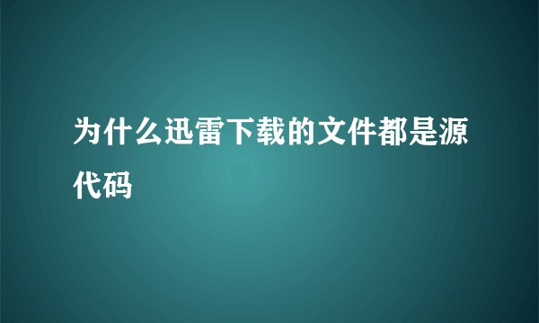 为什么迅雷下载的文件都是源代码