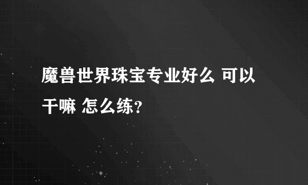 魔兽世界珠宝专业好么 可以干嘛 怎么练？