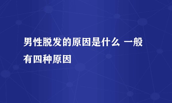 男性脱发的原因是什么 一般有四种原因