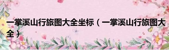 一掌溪山行旅图大全坐标（一掌溪山行旅图大全）
