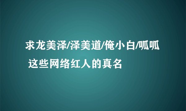 求龙美泽/泽美道/俺小白/呱呱 这些网络红人的真名
