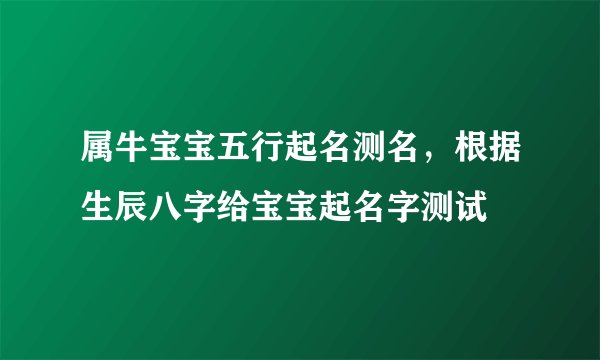 属牛宝宝五行起名测名，根据生辰八字给宝宝起名字测试
