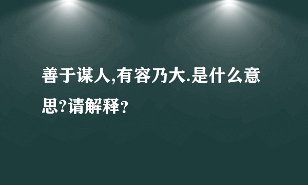 善于谋人,有容乃大.是什么意思?请解释?