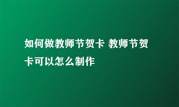 如何做教师节贺卡 教师节贺卡可以怎么制作