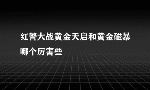 红警大战黄金天启和黄金磁暴哪个厉害些