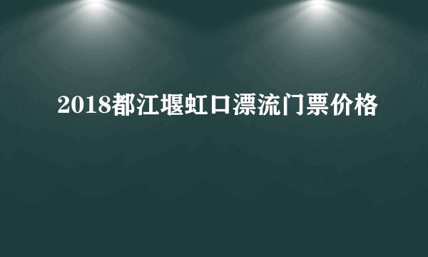 2018都江堰虹口漂流门票价格
