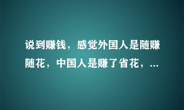 说到赚钱，感觉外国人是随赚随花，中国人是赚了省花，什么原因导致的？