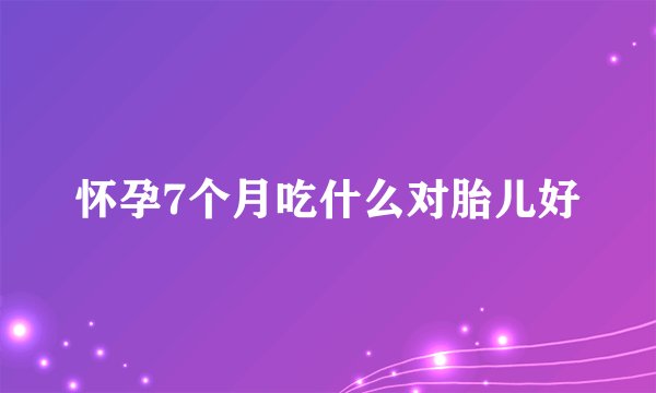 怀孕7个月吃什么对胎儿好
