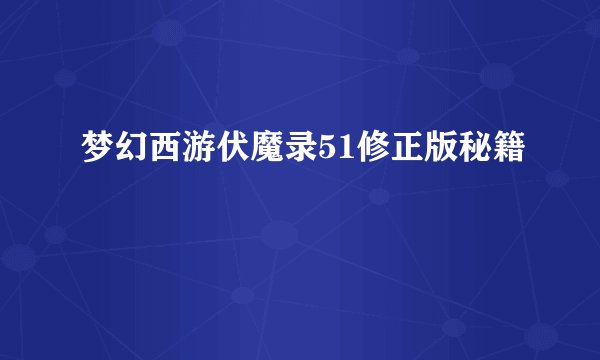 梦幻西游伏魔录51修正版秘籍