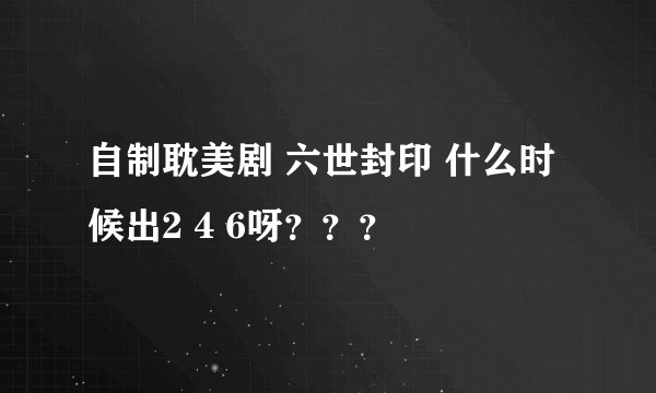 自制耽美剧 六世封印 什么时候出2 4 6呀???