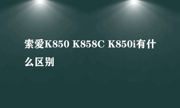 索爱K850 K858C K850i有什么区别