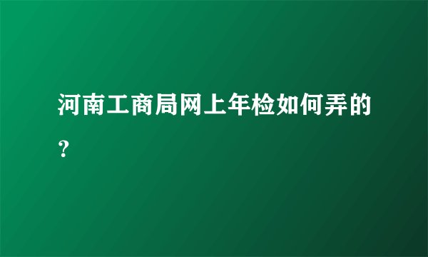 河南工商局网上年检如何弄的?