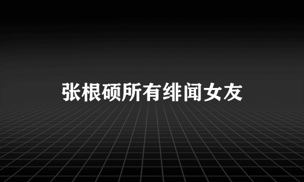 张根硕所有绯闻女友