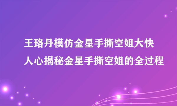 王珞丹模仿金星手撕空姐大快人心揭秘金星手撕空姐的全过程