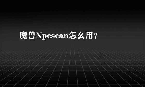 魔兽Npcscan怎么用？