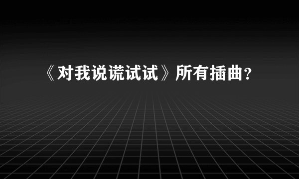 《对我说谎试试》所有插曲？