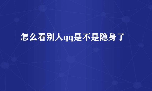 怎么看别人qq是不是隐身了