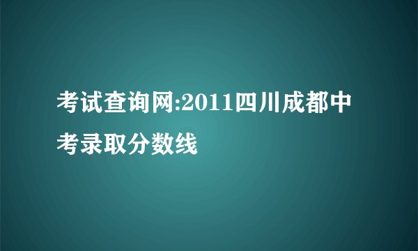 考试查询网:2011四川成都中考录取分数线